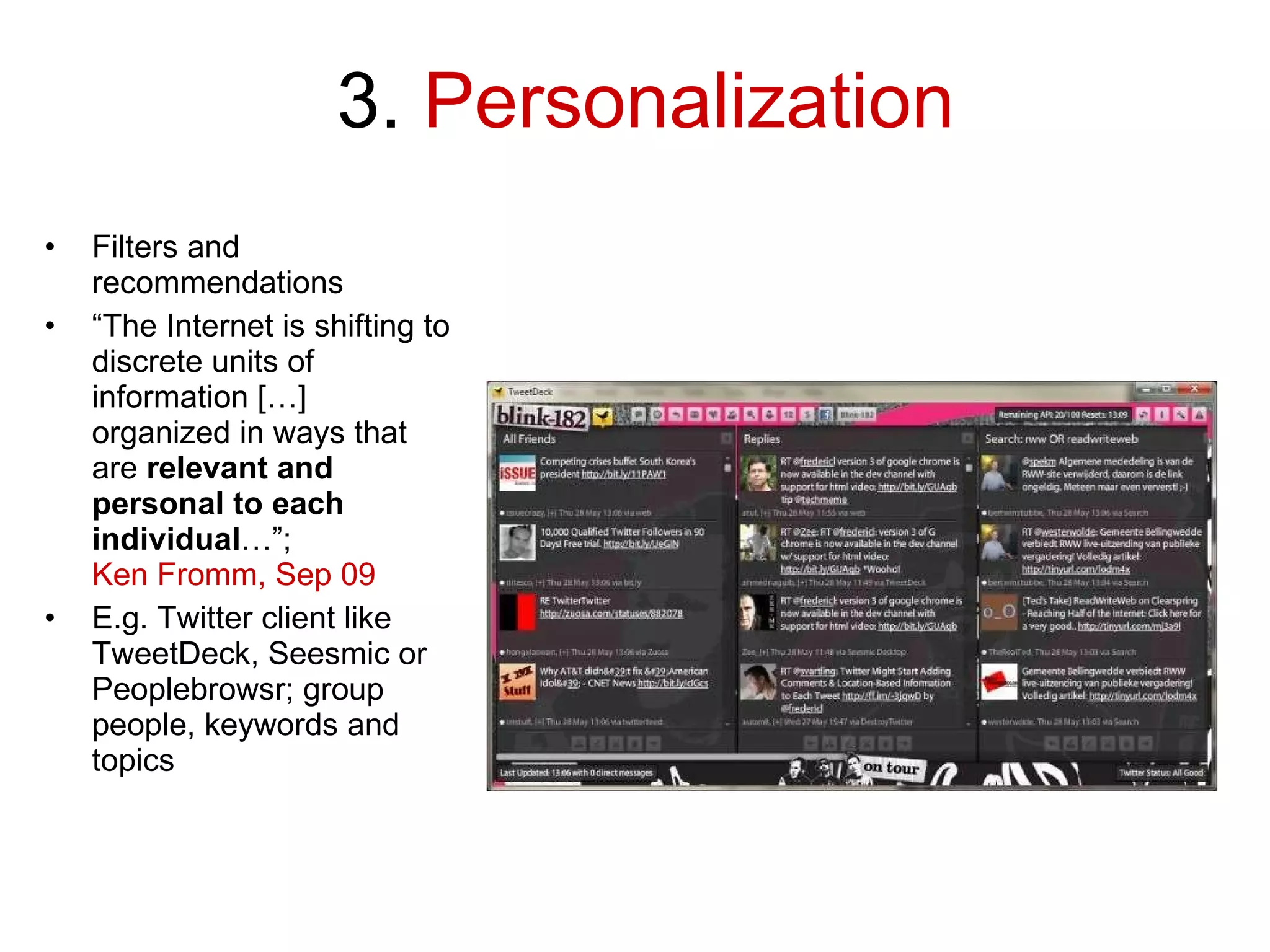 3.  Personalization Filters and recommendations “ The Internet is shifting to discrete units of information […] organized in ways that are  relevant and personal to each individual …”;  Ken Fromm, Sep 09 E.g. Twitter client like TweetDeck, Seesmic or Peoplebrowsr; group people, keywords and topics 