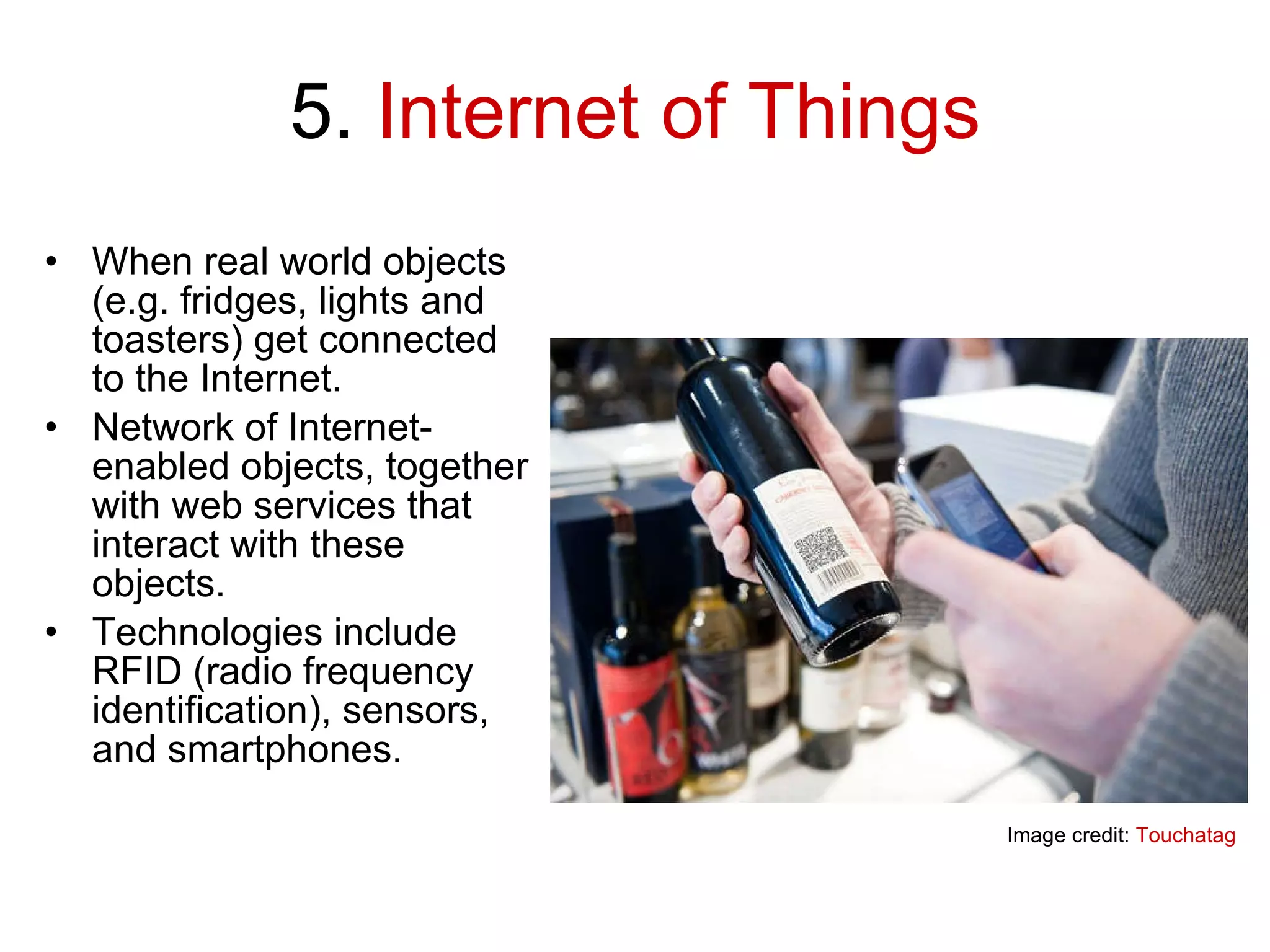 5.  Internet of Things When real world objects (e.g. fridges, lights and toasters) get connected to the Internet. Network of Internet-enabled objects, together with web services that interact with these objects. Technologies include RFID (radio frequency identification), sensors, and smartphones.  Image credit:  Touchatag 