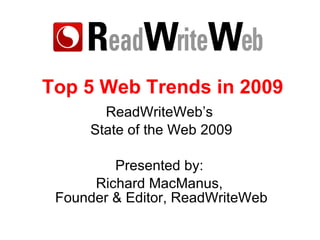 Top 5 Web Trends of 2009 ReadWriteWeb’s  State of the Web, Sept 09 Presented by:  Richard MacManus,  Founder & Editor, Rea...
