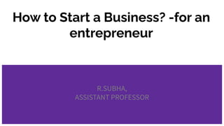 How to Start a Business? -for an
entrepreneur
R.SUBHA,
ASSISTANT PROFESSOR
 