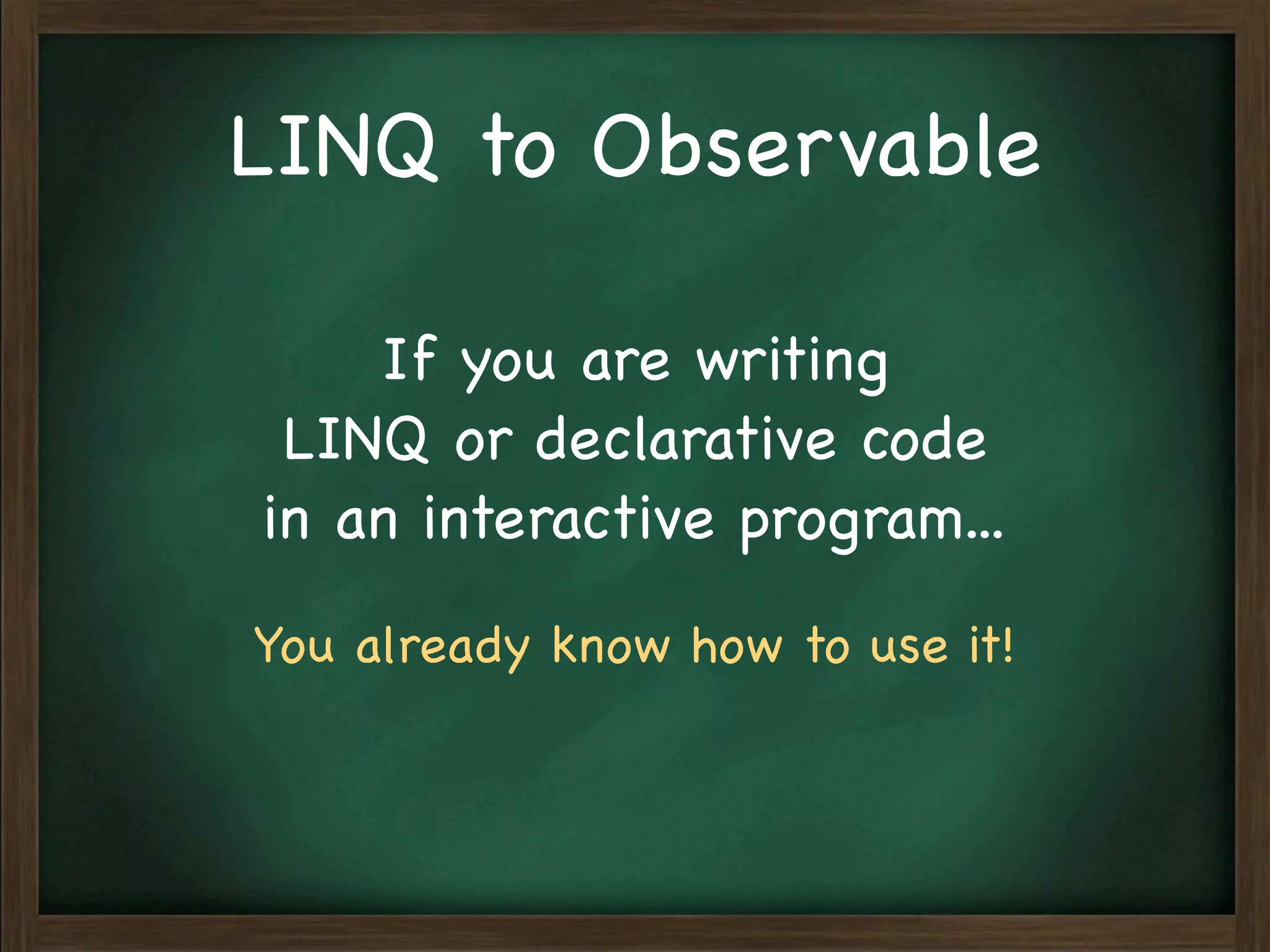 LINQ to Observable

    If you are writing
 LINQ or declarative code
in an interactive program...

You already know how to use it!
 