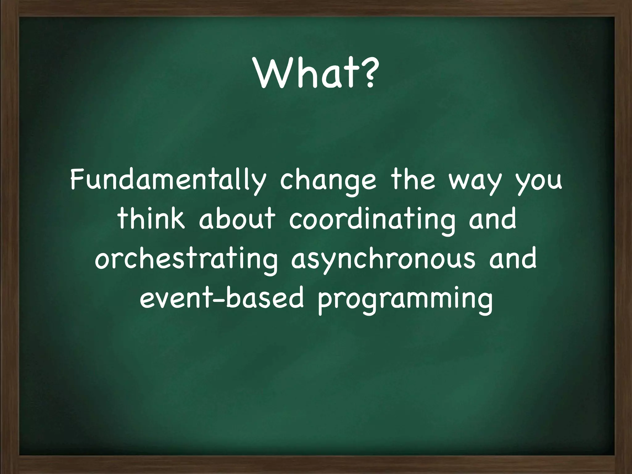 What?

Fundamentally change the way you
   think about coordinating and
  orchestrating asynchronous and
     event-based programming
 