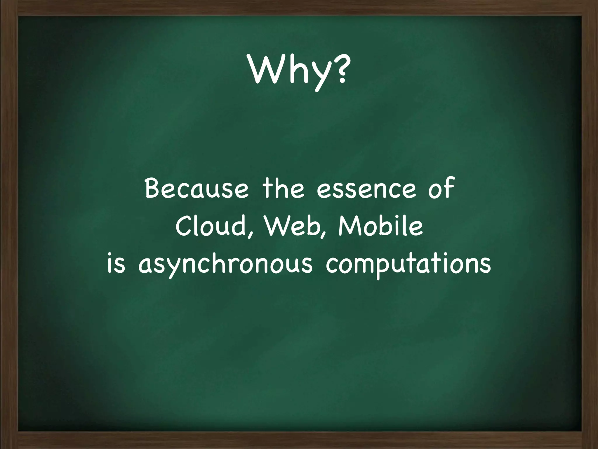 Why?

   Because the essence of
      Cloud, Web, Mobile
is asynchronous computations
 