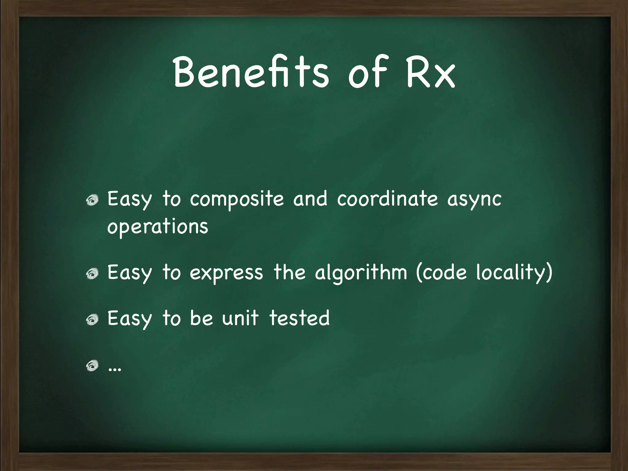 Beneﬁts of Rx

Easy to composite and coordinate async
operations

Easy to express the algorithm (code locality)

Easy to be unit tested

...
 