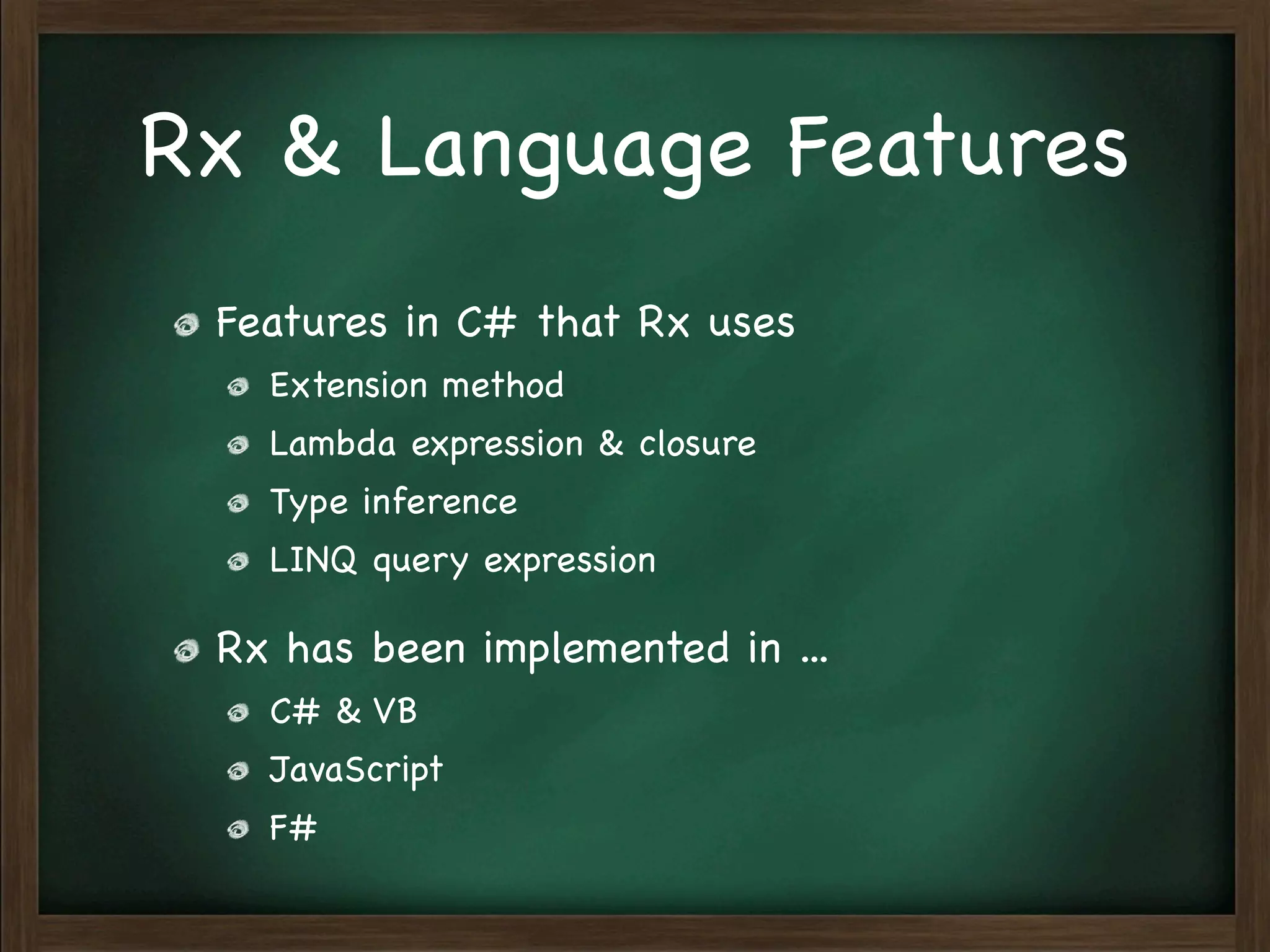 Rx & Language Features
 Features in C# that Rx uses
   Extension method
   Lambda expression & closure
   Type inference
   LINQ query expression

 Rx has been implemented in ...
   C# & VB
   JavaScript
   F#
 