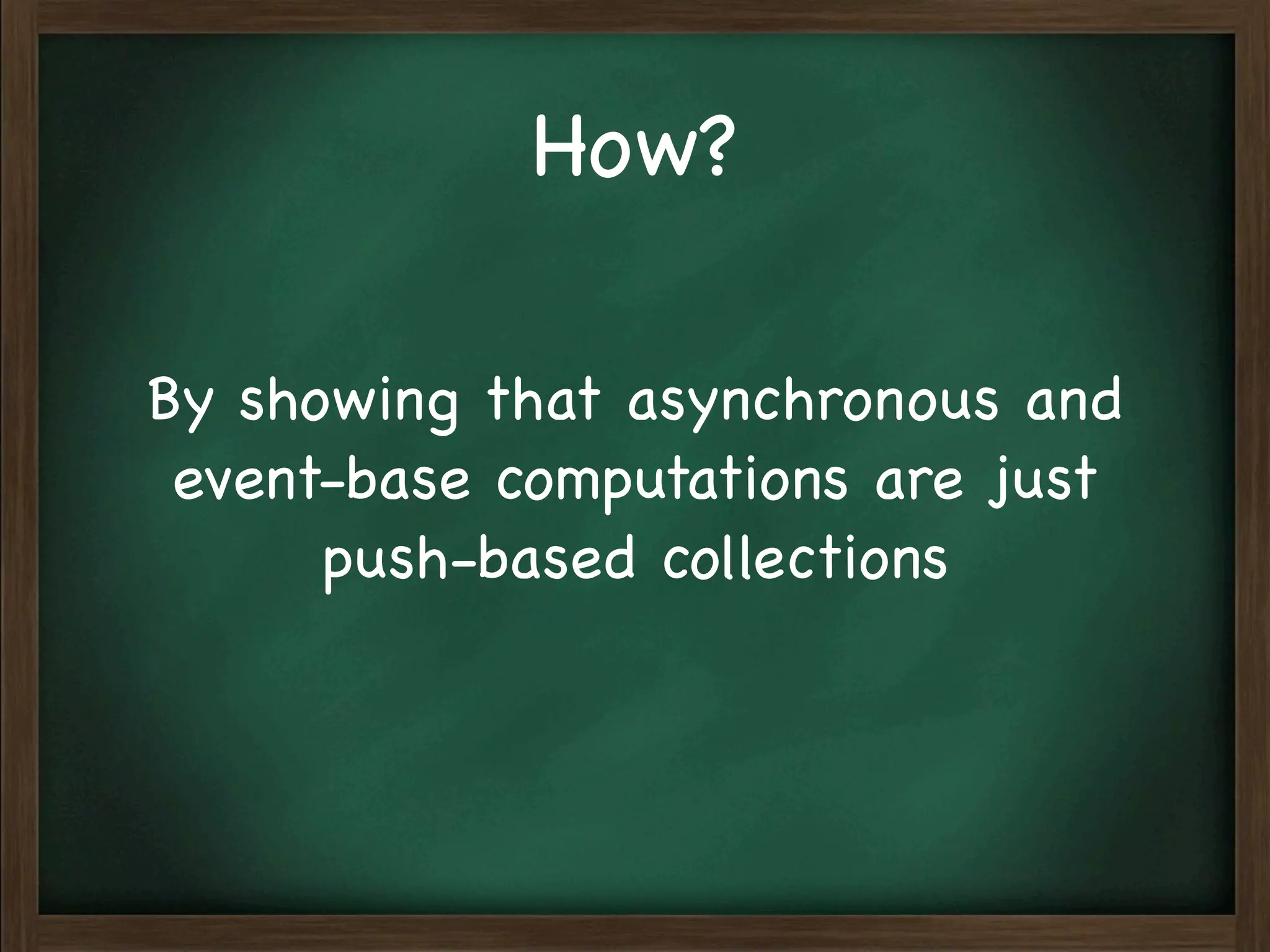 How?

By showing that asynchronous and
 event-base computations are just
      push-based collections
 