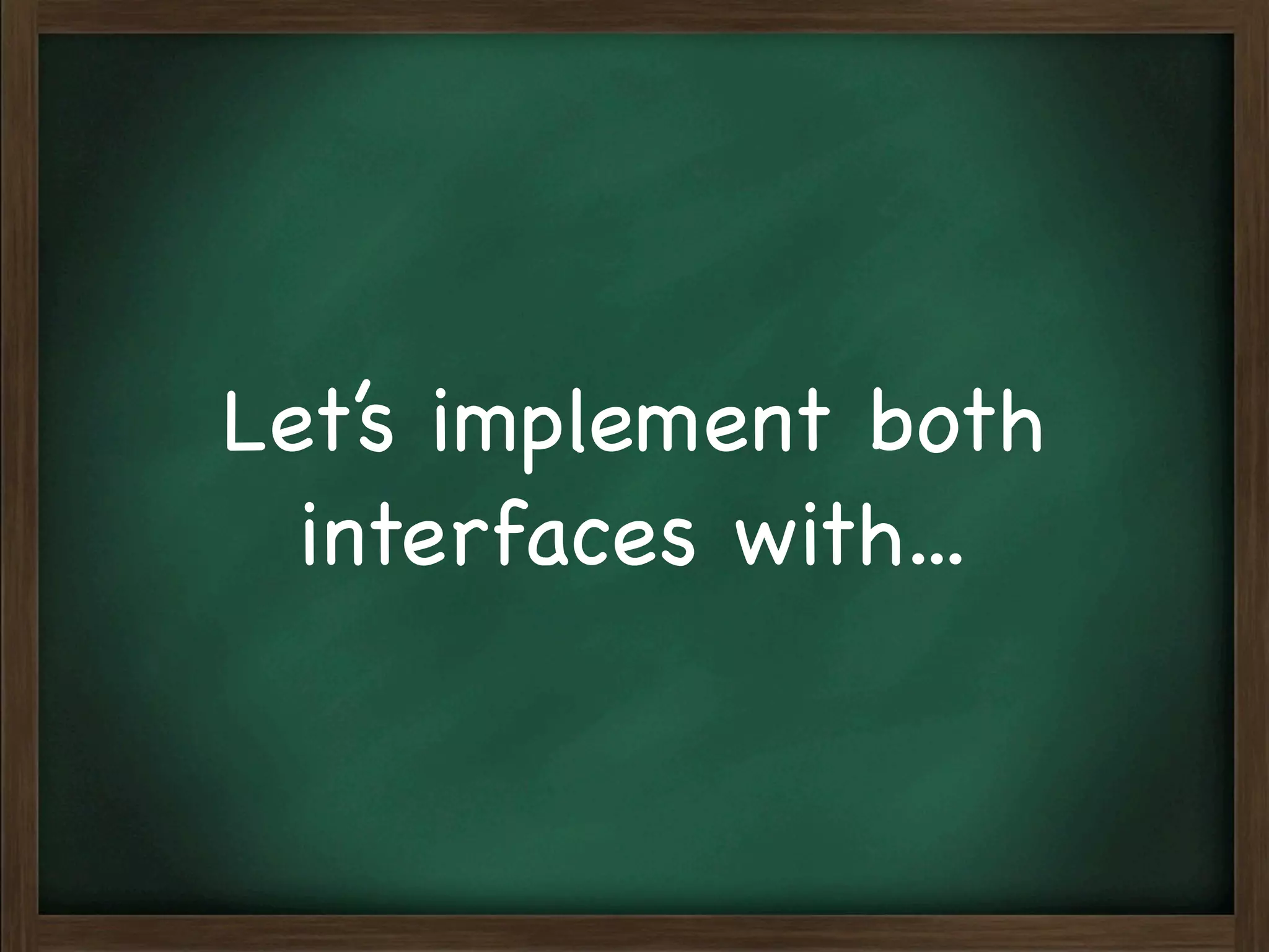 Let’s implement both
  interfaces with...
 