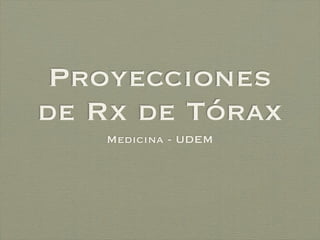 Proyecciones
de Rx de Tórax
   Medicina - UDEM
 