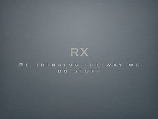 RX
R e   t h i n k i n g t h e   w a y   w e
              d o s t u f f
 