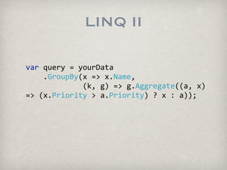 LINQ II

var?query?=?yourData
????.GroupBy(x?=>?x.Name,
?????????????(k,?g)?=>?g.Aggregate((a,?x)?
=>?(x.Priority?>?a.Priority)???x?:?a));
 