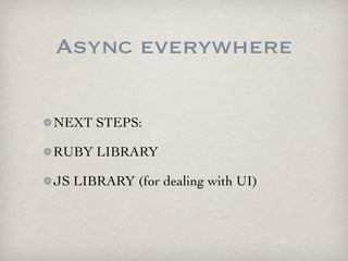 Async everywhere

NEXT STEPS:

RUBY LIBRARY

JS LIBRARY (for dealing with UI)
 