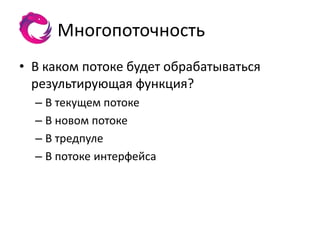 Многопоточность
• В каком потоке будет обрабатываться
  результирующая функция?
  – В текущем потоке
  – В новом потоке
  – В тредпуле
  – В потоке интерфейса
 
