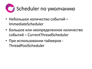 Scheduler по умолчанию
• Небольшое количество событий –
  ImmediateScheduler
• Большое или неопределенное количество
  событий – CurrentThreadScheduler
• При использовании таймеров -
  ThreadPoolScheduler
 