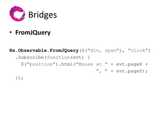 Bridges
• FromJQuery

Rx.Observable.FromJQuery($("div, span"), "click")
  .Subscribe(function(evt) {
    $("position").html("Mouse at " + evt.pageX +
                              ", " + evt.pageY);
  });
 