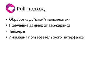 Pull-подход
•   Обработка действий пользователя
•   Получение данных от веб-сервиса
•   Таймеры
•   Анимация пользовательского интерфейса
 