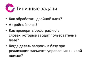 Типичные задачи
• Как обработать двойной клик?
• А тройной клик?
• Как проверять орфографию в
  словах, которые вводит пользователь в
  поле?
• Когда делать запросы в базу при
  реализации элемента управления «живой
  поиск»?
 