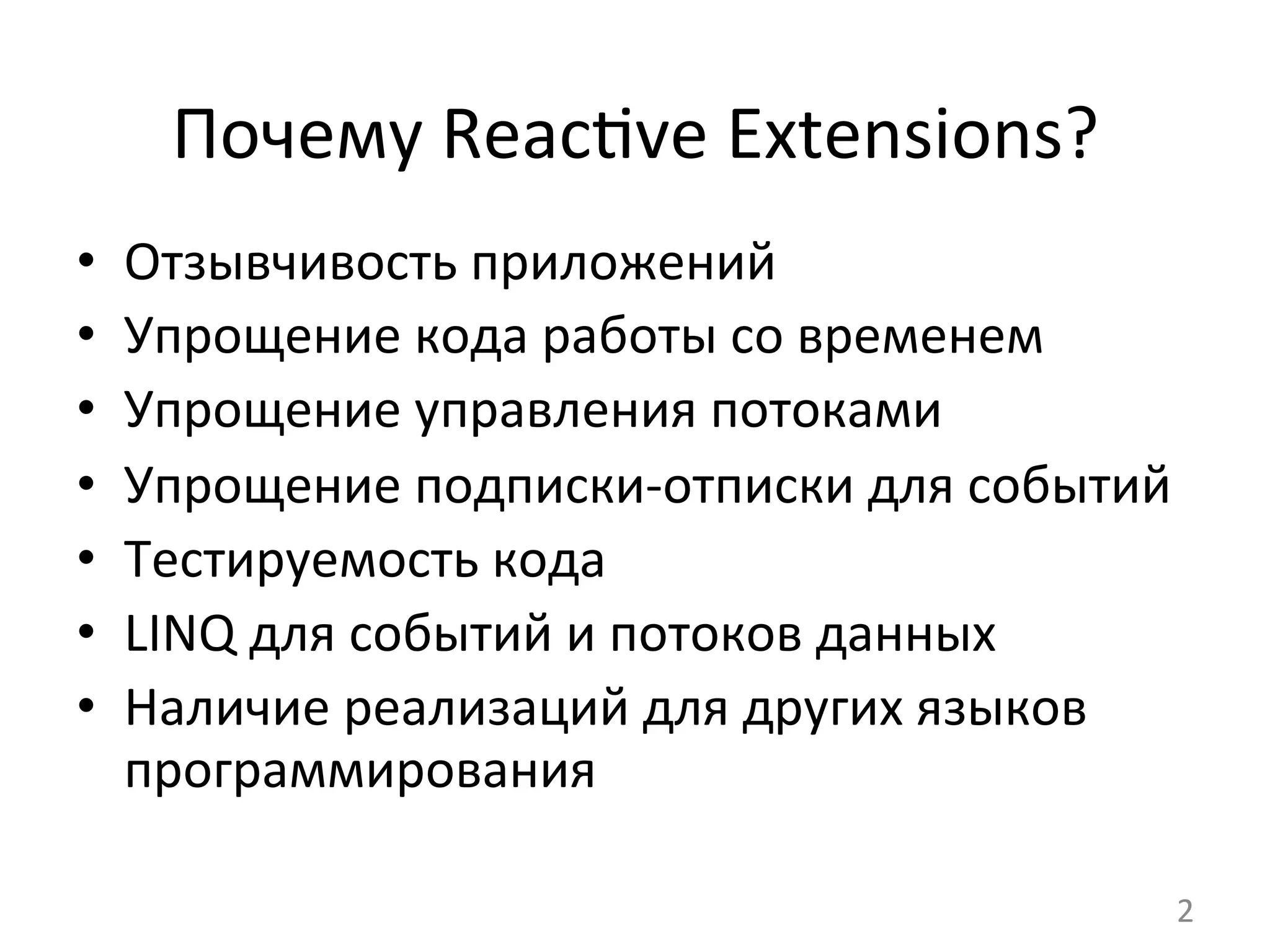 Почему	
  Reac,ve	
  Extensions?	
  
•  Отзывчивость	
  приложений	
  
•  Упрощение	
  кода	
  работы	
  со	
  временем	
  
•  Упрощение	
  управления	
  потоками	
  
•  Упрощение	
  подписки-­‐отписки	
  для	
  событий	
  
•  Тестируемость	
  кода	
  
•  LINQ	
  для	
  событий	
  и	
  потоков	
  данных	
  
•  Наличие	
  реализаций	
  для	
  других	
  языков	
  
программирования	
  
2	
  
 
