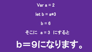 Var a = 2
let b = a*3
b = 6
　そこに　a = 3　にすると
b＝９になります。
 