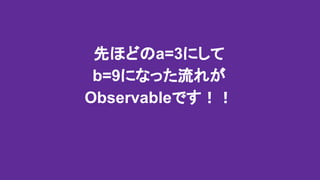 先ほどのa=3にして
b=9になった流れが
Observableです！！
 