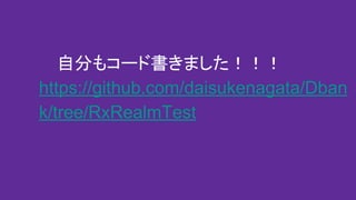 自分もコード書きました！！！
https://github.com/daisukenagata/Dban
k/tree/RxRealmTest
 