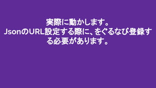 実際に動かします。
JsonのURL設定する際に、ぐるなび登録する
必要があります。
 