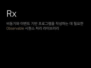 비동기와 이벤트 기반 프로그램을 작성하는 데 필요한
Observable 시퀀스 처리 라이브러리
Rx
 