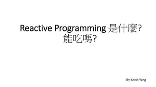 Reactive Programming 是什麼?
能吃嗎?
By Kevin Yang
 