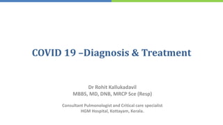 COVID 19 –Diagnosis & Treatment
Dr Rohit Kallukadavil
MBBS, MD, DNB, MRCP Sce (Resp)
Consultant Pulmonologist and Critical care specialist
HGM Hospital, Kottayam, Kerala.
 