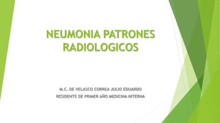 NEUMONIA PATRONES
RADIOLOGICOS
M.C. DE VELASCO CORREA JULIO EDUARDO
RESIDENTE DE PRIMER AÑO MEDICINA INTERNA
 