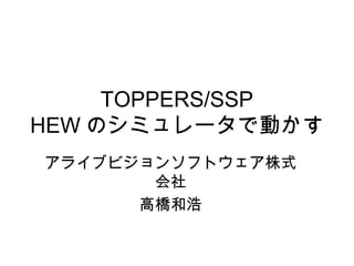 TOPPERS/SSP
HEW のシミュレータで動かす
アライブビジョンソフトウェア株式
会社
高橋和浩
 