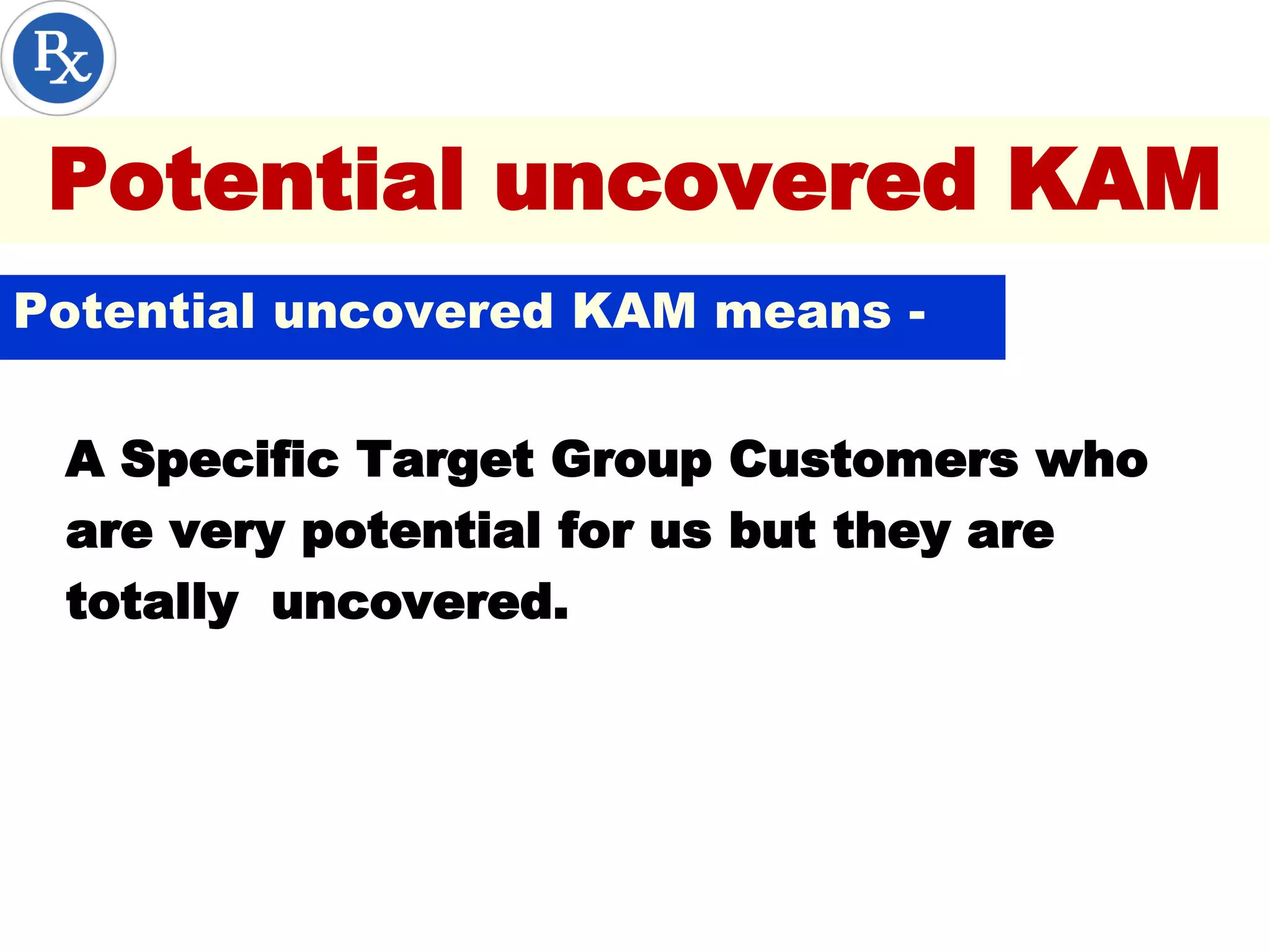 Potential uncovered KAM
A Specific Target Group Customers who
are very potential for us but they are
totally uncovered.
Potential uncovered KAM means -
 