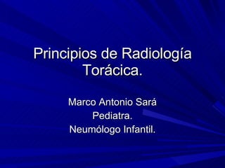 Principios de Radiología Torácica. Marco Antonio Sará Pediatra. Neumólogo Infantil. 