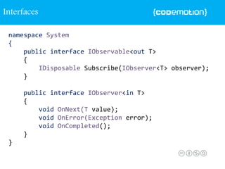 namespace System
{
public interface IObservable<out T>
{
IDisposable Subscribe(IObserver<T> observer);
}
public interface IObserver<in T>
{
void OnNext(T value);
void OnError(Exception error);
void OnCompleted();
}
}
Interfaces
 