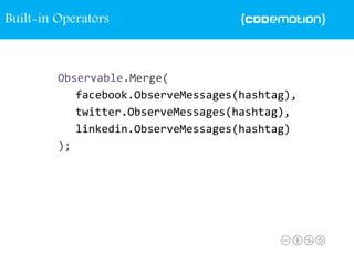 Observable.Merge(
facebook.ObserveMessages(hashtag),
twitter.ObserveMessages(hashtag),
linkedin.ObserveMessages(hashtag)
);
Built-in Operators
 
