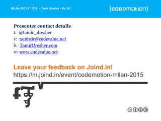 MILAN 20/21.11.2015 - Tamir Dresher – Rx 101
Leave your feedback on Joind.in!
https://m.joind.in/event/codemotion-milan-2015
Presenter contact details
t: @tamir_dresher
e: tamirdr@codevalue.net
b: TamirDresher.com
w: www.codevalue.net
 