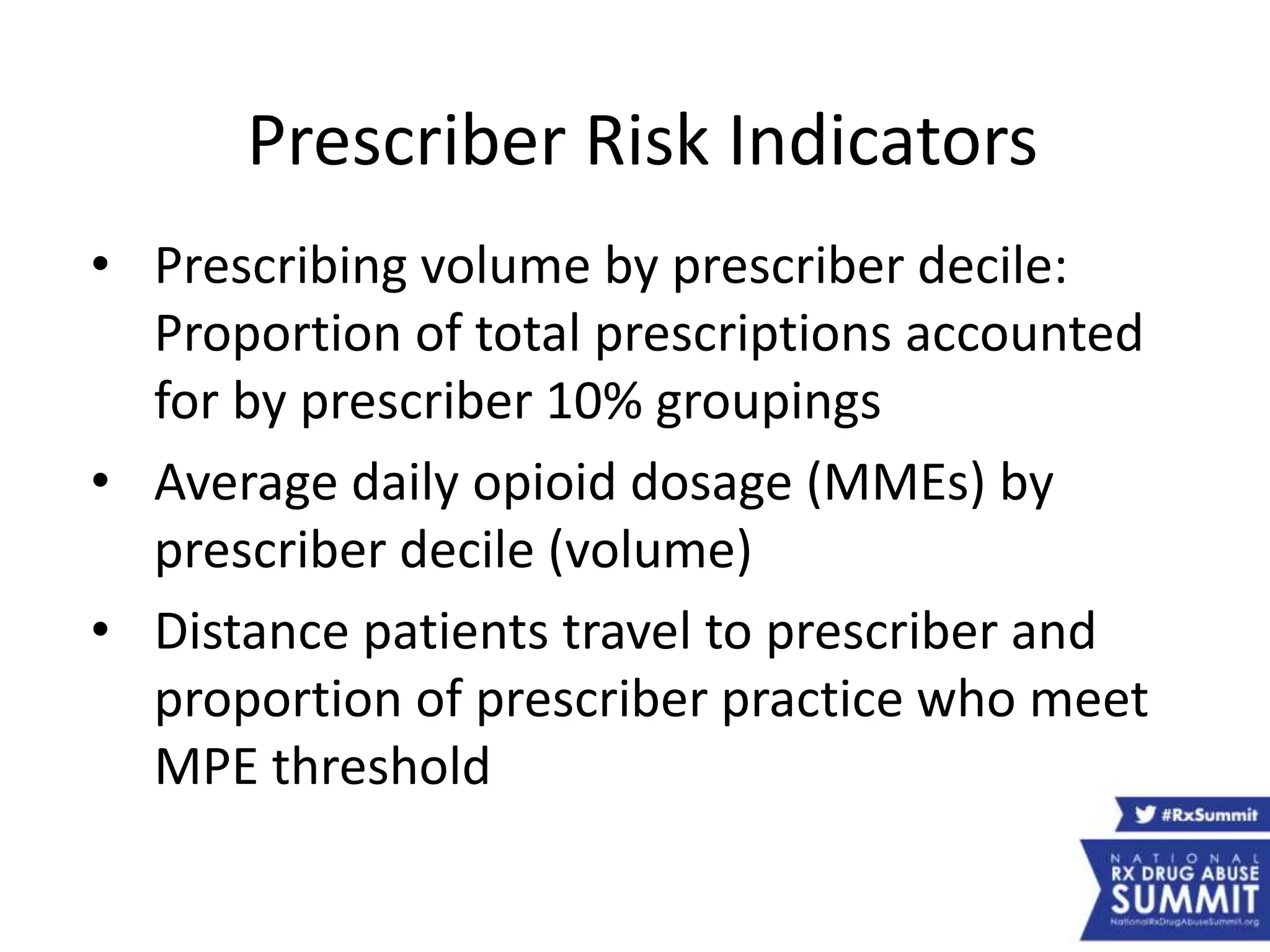 Prescriber Risk Indicators
• Prescribing volume by prescriber decile:
Proportion of total prescriptions accounted
for by prescriber 10% groupings
• Average daily opioid dosage (MMEs) by
prescriber decile (volume)
• Distance patients travel to prescriber and
proportion of prescriber practice who meet
MPE threshold
 