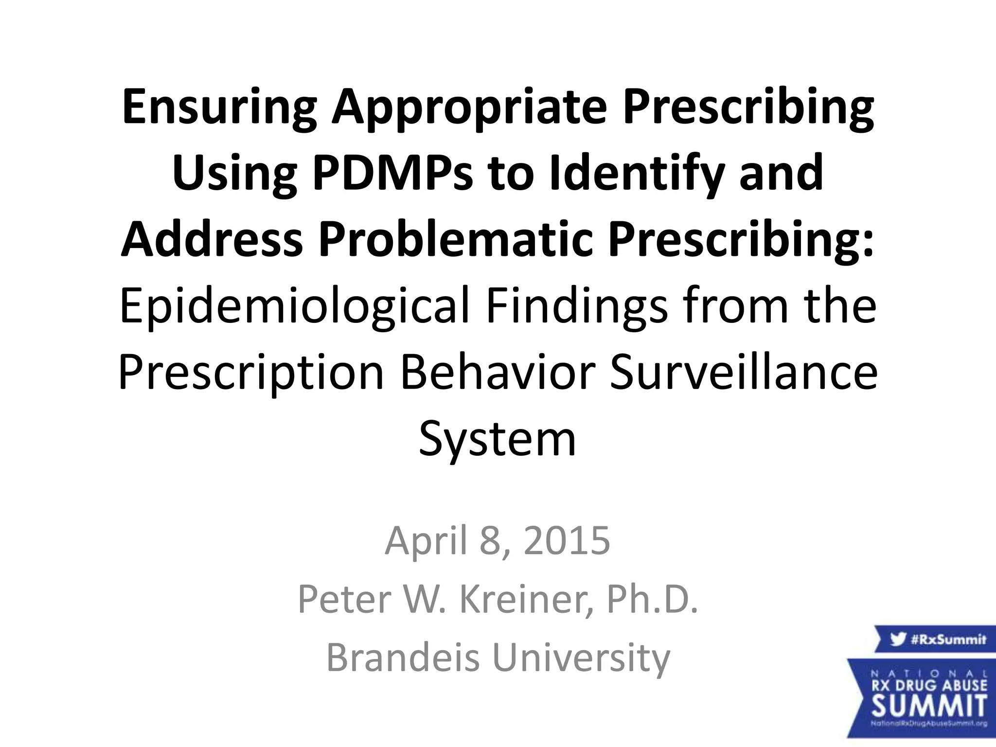 Ensuring Appropriate Prescribing
Using PDMPs to Identify and
Address Problematic Prescribing:
Epidemiological Findings from the
Prescription Behavior Surveillance
System
April 8, 2015
Peter W. Kreiner, Ph.D.
Brandeis University
 