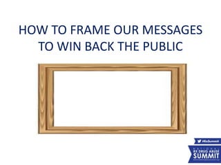 HOW TO FRAME OUR MESSAGES
TO WIN BACK THE PUBLIC
30
 
