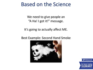 33
Based on the Science
We need to give people an
“A Ha! I got it!” message.
It’s going to actually affect ME.
Best Example: Second Hand Smoke
 
