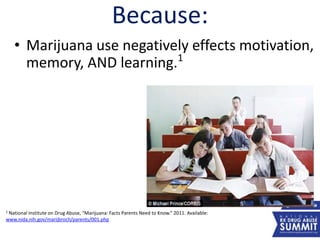 • Marijuana use negatively effects motivation,
memory, AND learning.1
1 National Institute on Drug Abuse, “Marijuana: Facts Parents Need to Know.” 2011. Available:
www.nida.nih.gov/marijbroch/parents/001.php
Because:
38
 