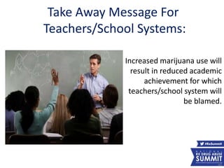 Take Away Message For
Teachers/School Systems:
40
Increased marijuana use will
result in reduced academic
achievement for which
teachers/school system will
be blamed.
 