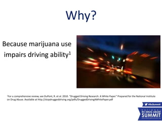 Why?
Because marijuana use
impairs driving ability1
1For a comprehensive review, see DuPont, R. et al. 2010. “Drugged Driving Research: A White Paper.” Prepared for the National Institute
on Drug Abuse. Available at http://stopdruggeddriving.org/pdfs/DruggedDrivingAWhitePaper.pdf
47
 