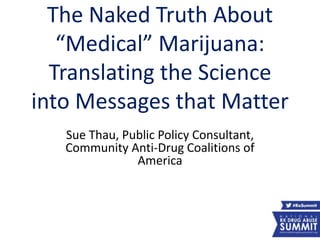 The Naked Truth About
“Medical” Marijuana:
Translating the Science
into Messages that Matter
Sue Thau, Public Policy Consultant,
Community Anti-Drug Coalitions of
America
5
 
