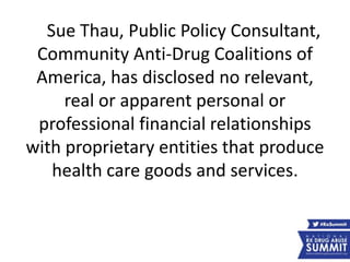 Sue Thau, Public Policy Consultant,
Community Anti-Drug Coalitions of
America, has disclosed no relevant,
real or apparent personal or
professional financial relationships
with proprietary entities that produce
health care goods and services.
6
 