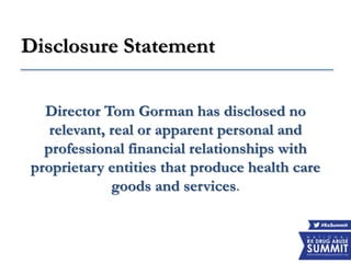 Disclosure Statement
Director Tom Gorman has disclosed no
relevant, real or apparent personal and
professional financial relationships with
proprietary entities that produce health care
goods and services.
 