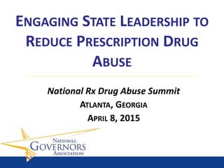 ENGAGING STATE LEADERSHIP TO
REDUCE PRESCRIPTION DRUG
ABUSE
APRIL 8, 2015
National Rx Drug Abuse Summit
ATLANTA, GEORGIA
 