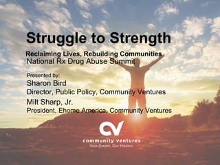 Struggle to Strength
Reclaiming Lives, Rebuilding Communities
National Rx Drug Abuse Summit
Presented by:
Sharon Bird
Director, Public Policy, Community Ventures
Milt Sharp, Jr.
President, Ehome America, Community Ventures
 