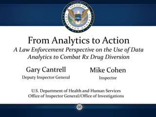 From Analytics to Action
A Law Enforcement Perspective on the Use of Data
Analytics to Combat Rx Drug Diversion
Gary Cantrell
Deputy Inspector General
Mike Cohen
Inspector
U.S. Department of Health and Human Services
Office of Inspector General/Office of Investigations
 
