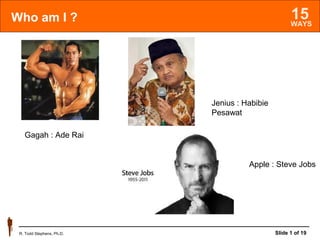 15 WAYS 
Who am I ? 
Jenius : Habibie 
Pesawat 
Apple : Steve Jobs 
Gagah : Ade Rai 
R. Todd Stephens, Ph.D. Slide 1 of 19 
 
