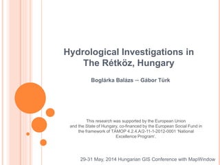 Hydrological Investigations in
The Rétköz, Hungary
Boglárka Balázs ‒ Gábor Türk
29-31 May, 2014 Hungarian GIS Conference with MapWindow
This research was supported by the European Union
and the State of Hungary, co-financed by the European Social Fund in
the framework of TÁMOP 4.2.4.A/2-11-1-2012-0001 ‘National
Excellence Program’.
 